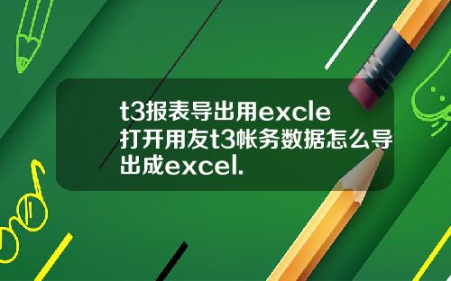 t3报表导出用excle打开用友t3帐务数据怎么导出成excel.