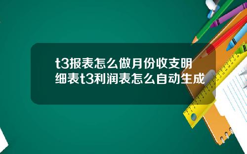 t3报表怎么做月份收支明细表t3利润表怎么自动生成