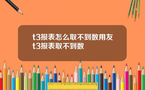 t3报表怎么取不到数用友t3报表取不到数