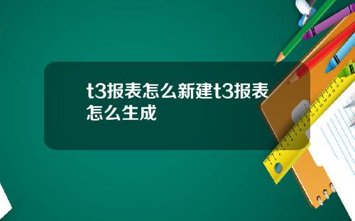 t3报表怎么新建t3报表怎么生成