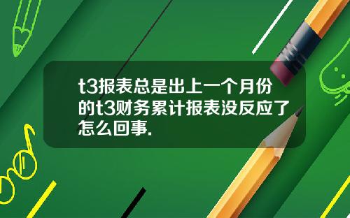 t3报表总是出上一个月份的t3财务累计报表没反应了怎么回事.