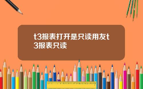 t3报表打开是只读用友t3报表只读