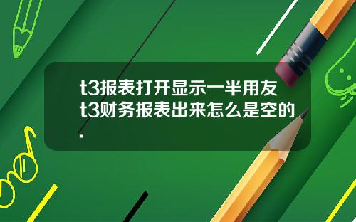 t3报表打开显示一半用友t3财务报表出来怎么是空的.