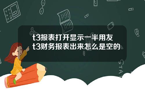 t3报表打开显示一半用友t3财务报表出来怎么是空的
