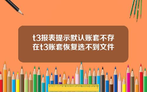 t3报表提示默认账套不存在t3账套恢复选不到文件