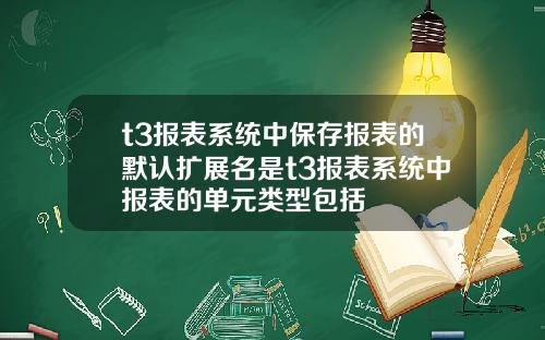 t3报表系统中保存报表的默认扩展名是t3报表系统中报表的单元类型包括