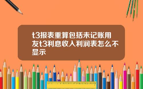 t3报表重算包括未记账用友t3利息收入利润表怎么不显示