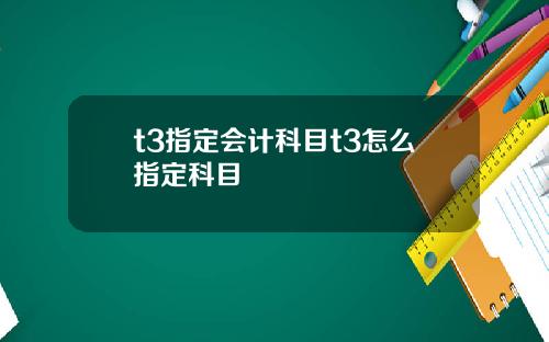 t3指定会计科目t3怎么指定科目