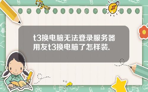 t3换电脑无法登录服务器用友t3换电脑了怎样装.