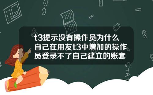 t3提示没有操作员为什么自己在用友t3中增加的操作员登录不了自己建立的账套