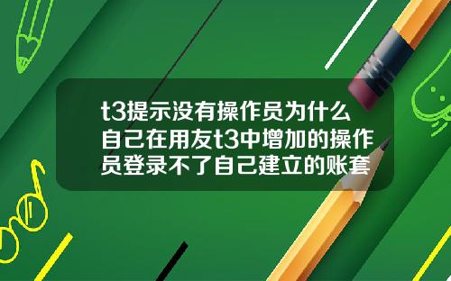 t3提示没有操作员为什么自己在用友t3中增加的操作员登录不了自己建立的账套