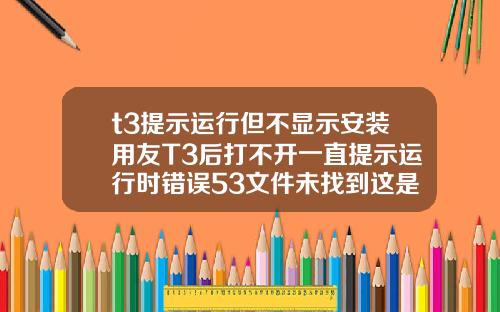 t3提示运行但不显示安装用友T3后打不开一直提示运行时错误53文件未找到这是为什么啊是电脑问题还是什么急