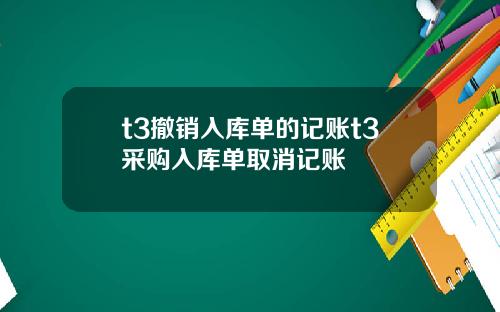 t3撤销入库单的记账t3采购入库单取消记账