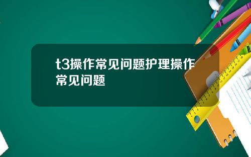 t3操作常见问题护理操作常见问题