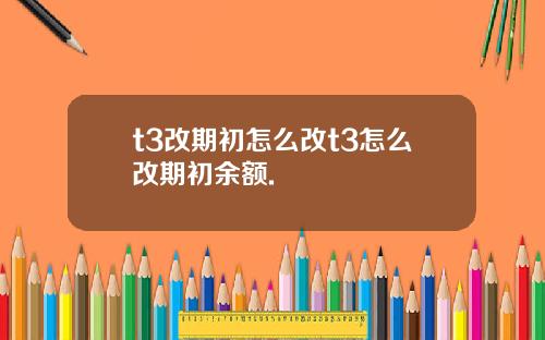 t3改期初怎么改t3怎么改期初余额.