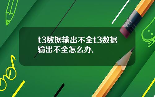 t3数据输出不全t3数据输出不全怎么办.