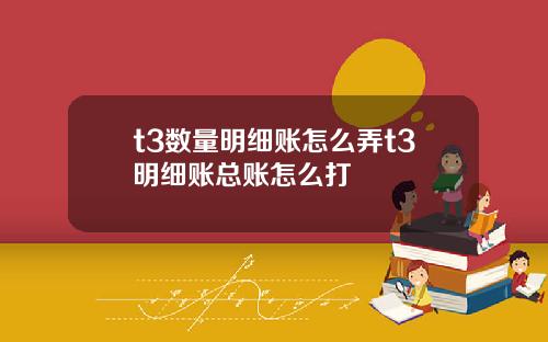 t3数量明细账怎么弄t3明细账总账怎么打
