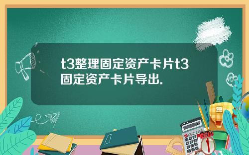 t3整理固定资产卡片t3固定资产卡片导出.