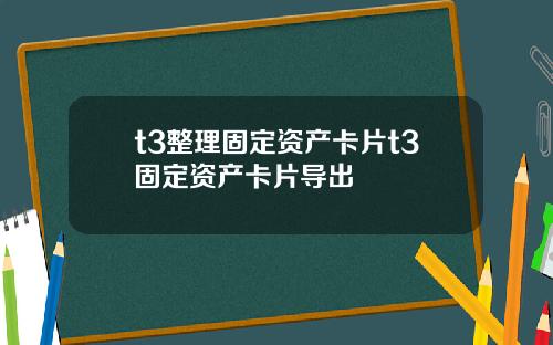 t3整理固定资产卡片t3固定资产卡片导出