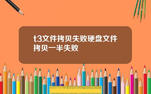 t3文件拷贝失败硬盘文件拷贝一半失败