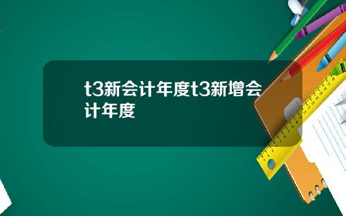 t3新会计年度t3新增会计年度