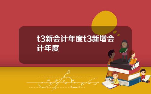 t3新会计年度t3新增会计年度