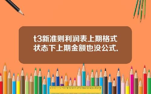 t3新准则利润表上期格式状态下上期金额也没公式.