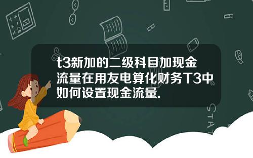 t3新加的二级科目加现金流量在用友电算化财务T3中如何设置现金流量.