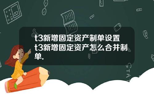 t3新增固定资产制单设置t3新增固定资产怎么合并制单.