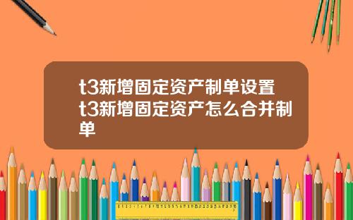 t3新增固定资产制单设置t3新增固定资产怎么合并制单