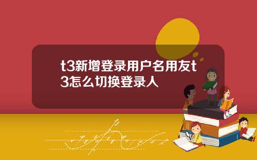 t3新增登录用户名用友t3怎么切换登录人