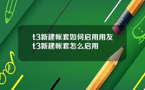 t3新建帐套如何启用用友t3新建帐套怎么启用