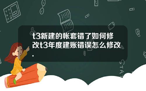t3新建的帐套错了如何修改t3年度建账错误怎么修改.