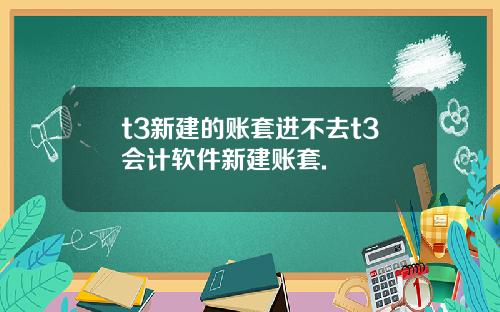 t3新建的账套进不去t3会计软件新建账套.
