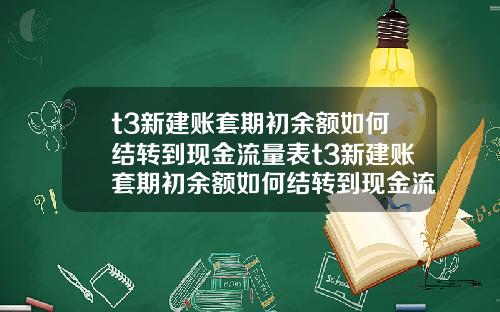 t3新建账套期初余额如何结转到现金流量表t3新建账套期初余额如何结转到现金流量表里.