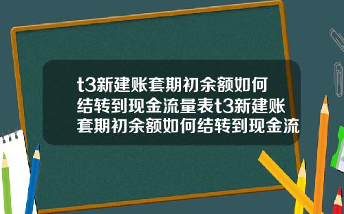 t3新建账套期初余额如何结转到现金流量表t3新建账套期初余额如何结转到现金流量表里