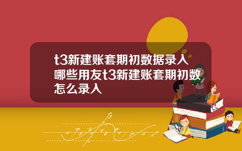 t3新建账套期初数据录入哪些用友t3新建账套期初数怎么录入