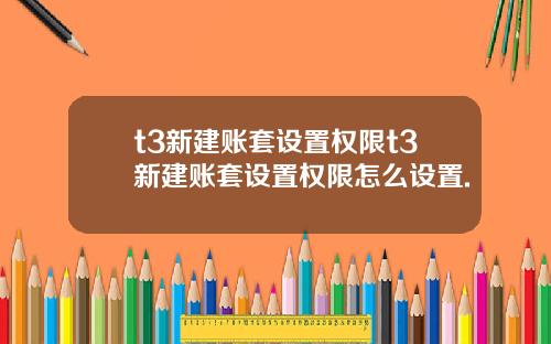 t3新建账套设置权限t3新建账套设置权限怎么设置.