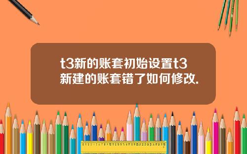 t3新的账套初始设置t3新建的账套错了如何修改.