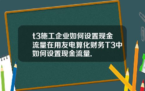 t3施工企业如何设置现金流量在用友电算化财务T3中如何设置现金流量.