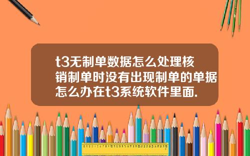 t3无制单数据怎么处理核销制单时没有出现制单的单据怎么办在t3系统软件里面.