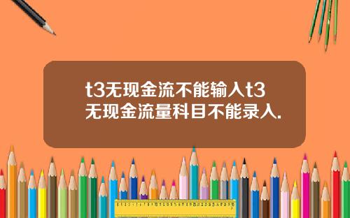 t3无现金流不能输入t3无现金流量科目不能录入.