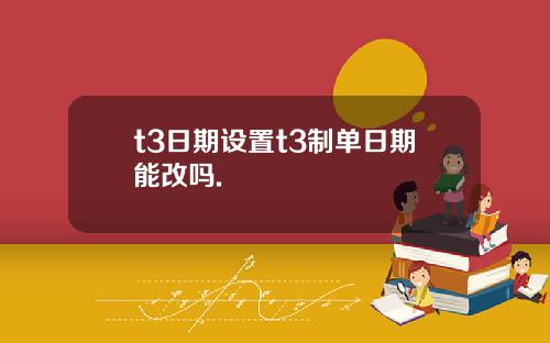 t3日期设置t3制单日期能改吗.