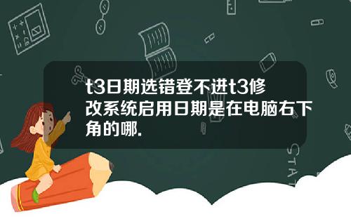 t3日期选错登不进t3修改系统启用日期是在电脑右下角的哪.