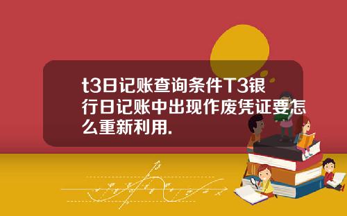 t3日记账查询条件T3银行日记账中出现作废凭证要怎么重新利用.