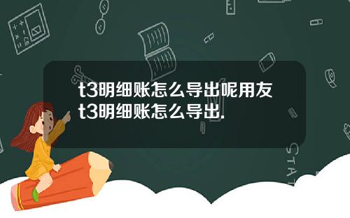 t3明细账怎么导出呢用友t3明细账怎么导出.