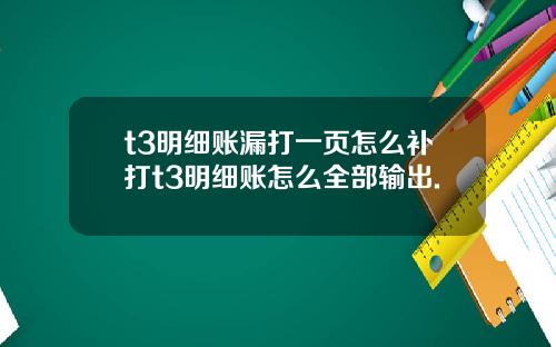 t3明细账漏打一页怎么补打t3明细账怎么全部输出.