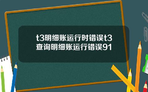 t3明细账运行时错误t3查询明细账运行错误91
