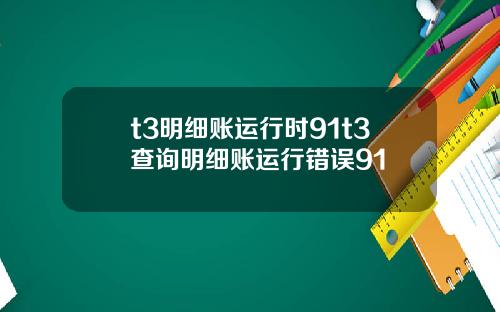 t3明细账运行时91t3查询明细账运行错误91