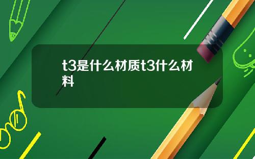t3是什么材质t3什么材料